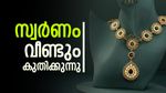 മൂന്നു ദിവസം കൊണ്ട് പവന് കൂടിയത് 2,800 രൂപ; സംസ്ഥാനത്ത് സ്വർണവില ഇനിയും കുതിക്കുമോ?