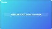UPPSC PCS 2024 results announced, with most selections from Uttar Pradesh