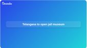 Telangana jail museum at SICA Chanchalguda to open with 