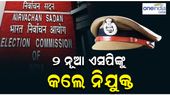 ନିର୍ବାଚନ ପୂର୍ବରୁ 2 ଏସପିଙ୍କୁ ନିଯୁକ୍ତ କଲେ ନିର୍ବାଚନ କମିଶନର