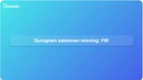 Gurugram missing salesman case: family suspects kidnapping as police file FIR