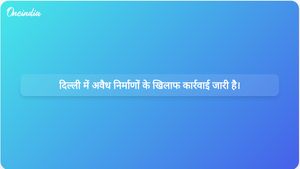 दिल्ली में अवैध निर्माणों के खिलाफ जारी कार्रवाई: जून में 200 से अधिक संपत्तियों को ध्वस्त कर सील किया गया