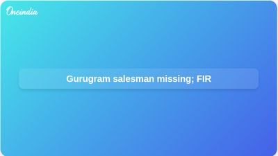 Gurugram missing salesman case: family suspects kidnapping as police file FIR