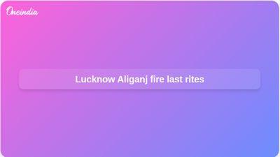 Lucknow Aliganj fire last rites held for nine victims as families mourn 15 deaths