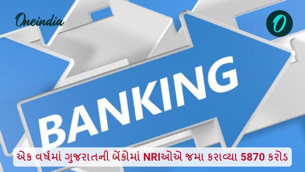 એક વર્ષમાં ગુજરાતની બેંકોમાં NRIઓએ જમા કરાવ્યા 5870 કરોડ