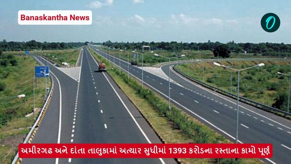 Banaskantha News: અમીરગઢ અને દાંતા તાલુકામાં અત્યાર સુધીમાં 1393 કરોડના રસ્તાના કામો પૂર્ણ