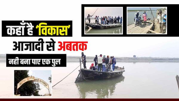 कोई हुआ अपाहिज तो किसी ने खोई अपनी संतान, आजादी से अबतक ये गांव कर रहे हैं एक पुल का इंतजार  