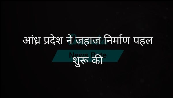 आंध्र प्रदेश ने बंदरगाह आधारित अर्थव्यवस्था को बढ़ावा देने के लिए 3,500 करोड़ रुपये की जहाज निर्माण परियोजना का शुभारंभ किया