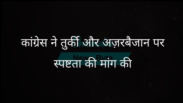 कांग्रेस ने सरकार से तुर्की और अज़रबैजान के साथ व्यापार संबंधों पर रुख स्पष्ट करने का आह्वान किया