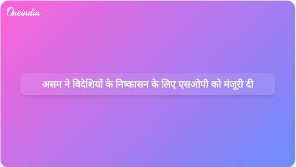 असम कैबिनेट ने 1950 के अधिनियम के तहत विदेशियों के निष्कासन के लिए मानक संचालन प्रक्रिया को मंजूरी दी
