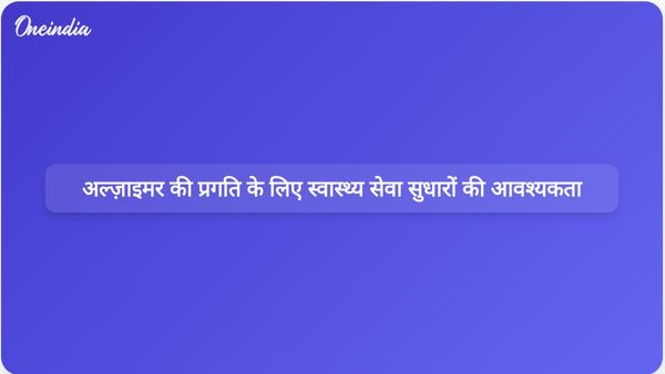वैश्विक स्वास्थ्य सेवा सुधार अल्ज़ाइमर के निदान और उपचार में प्रगति के साथ तालमेल बिठाने के लिए आवश्यक हैं