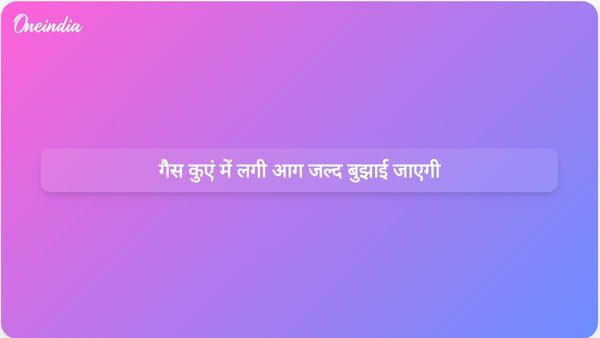 गैस कुएं में लगी आग जल्द बुझाई जाएगी