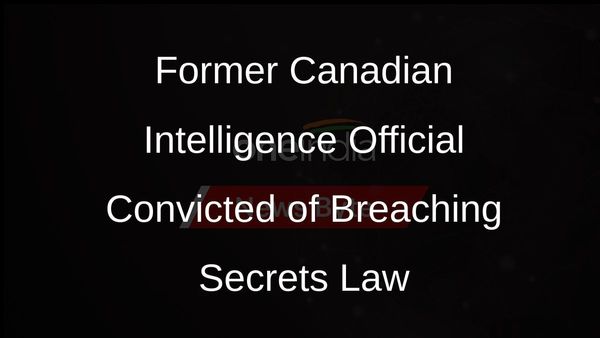 Former Canadian Intelligence Official Found Guilty of Breaching Secrets Law