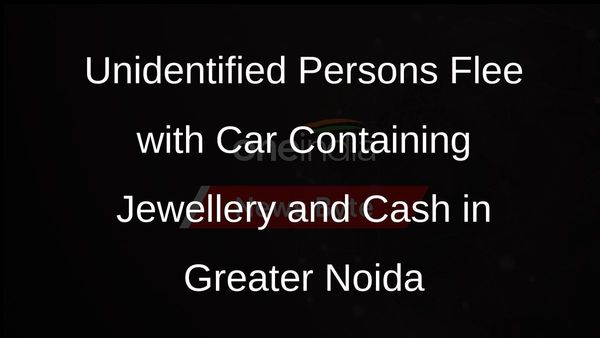Unidentified Persons Flee with Car Containing Jewellery and Cash in Greater Noida