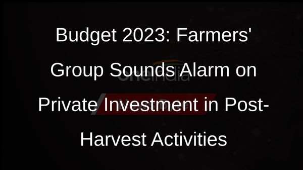 Budget 2023: Farmers Group Raises Concerns Over Proposal to Promote Private Investment in Post-Harvest Activities