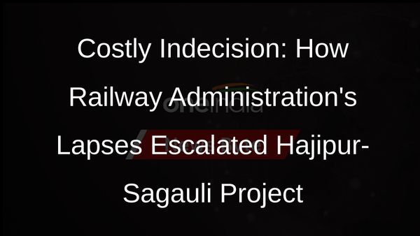 Indecisiveness of Railway Administration Led to Huge Cost Escalation in Hajipur-Sagauli New Line Project