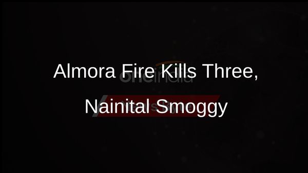 Three Dead in Almora Forest Fire, Nainital Engulfed by Smog