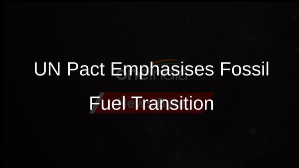 UN Pact Highlights Importance of Transitioning Away from Fossil Fuels in Climate Action Efforts