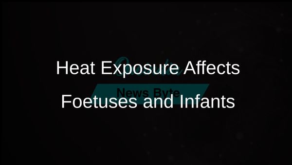 Study Reveals High Levels of Heat Impact Foetuses and Infants Up to Two Years Old
