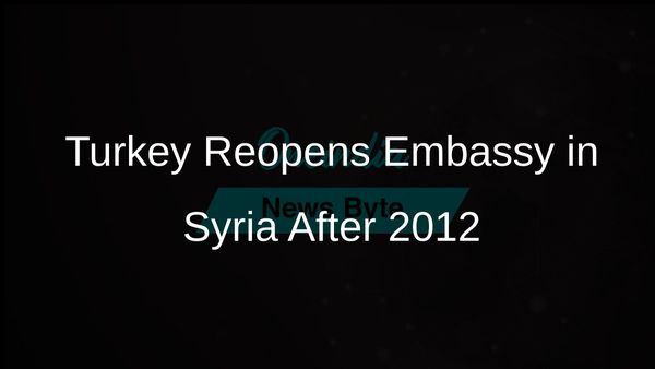 Turkey Reopens Its Embassy in Syria for the First Time Since 2012 Amid Political Changes