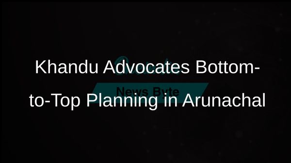 Arunachal Pradesh Chief Minister Pema Khandu Promotes Bottom-to-Top Planning for Development Projects