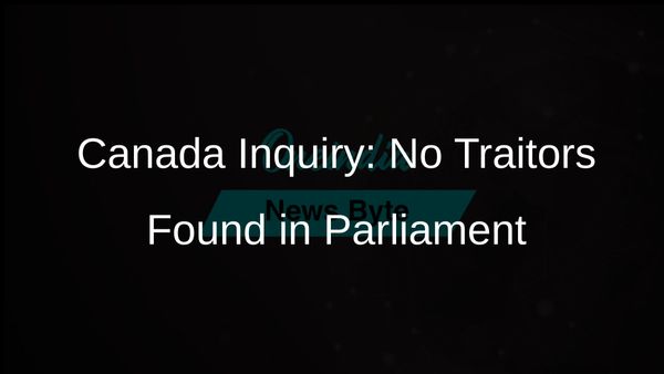 Canada Inquiry Concludes No Evidence of Traitors in Parliament, Warns of Disinformation Threats