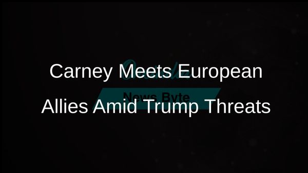 Canada's Carney Engages with European Allies Amid Trump’s Threats to Sovereignty and Economy