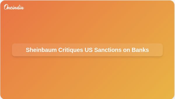 Mexico President Claudia Sheinbaum Criticises US Sanctions on Mexican Banks Over Money Laundering Allegations