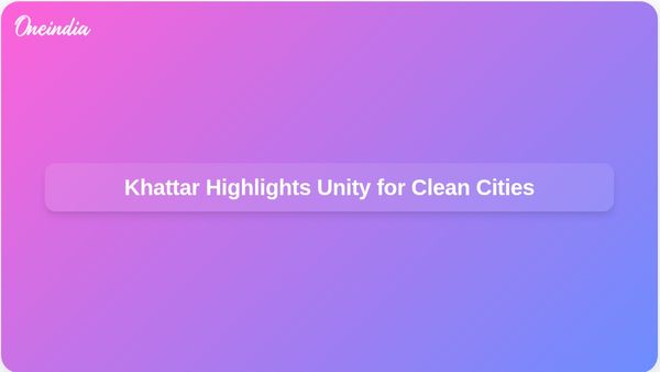 Unity and the Spirit of Antyodaya Are Key to Clean Cities, Union Minister Khattar States