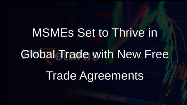 India's MSMEs: Key Players in Upcoming Free Trade Agreements for Global Trade