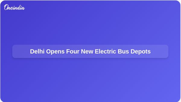 Delhi Government Unveils Four New Bus Depots to Support All-Electric Fleet by Year-End