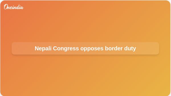 Border customs duty: Nepali Congress urges Nepal to withdraw NPR 100 import rule on India goods
