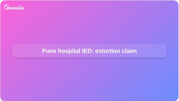 Pune hospital IED case: Police say extortion for treatment, no terrorism angle