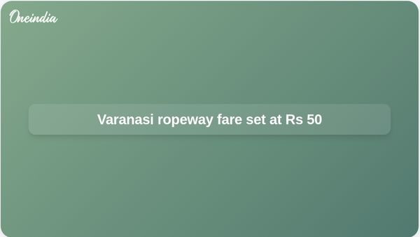 Varanasi ropeway fares set at Rs 50 from Cantonment to Godowlia, with smart pass option