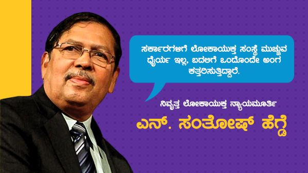 ಸರ್ಕಾರಗಳಿಗೆ ಲೋಕಾಯುಕ್ತ ಸಂಸ್ಥೆ ಮುಚ್ಚುವ ಧೈರ್ಯವಿಲ್ಲದೆ, ಅಂಗಾಂಗ ಕಡಿಯುತ್ತಿವೆ: ನ್ಯಾ. ಸಂತೋಷ್ ಹೆಗ್ಡೆ ಕಿಡಿ