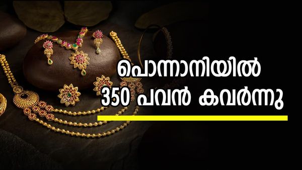 പാെന്നാനിയിൽ വൻ കവർച്ച; വീട്ടിലെ ലോക്കറിൽ സൂക്ഷിച്ച 350 പവൻ കവർന്നു