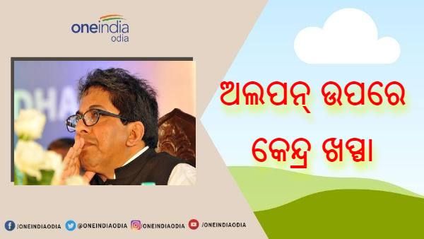 ଅଲପନ୍ ଉପରେ ନାରାଜ କେନ୍ଦ୍ର, ଦିଲ୍ଲୀରେ ରିପୋର୍ଟ ନକରିବାରୁ କେନ୍ଦ୍ରରୁ ମିଳିଲା କାରଣ ଦର୍ଶାଅ ନୋଟିସ୍