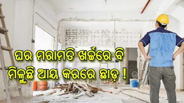 ଘର ମରାମତି ଖର୍ଚ୍ଚରେ ବି ମିଳୁଛି ଆୟ କରରେ ଛାଡ଼ ! ଜାଣନ୍ତୁ କିପରି ଉଠାଇ ପାରିବେ ଲାଭ
