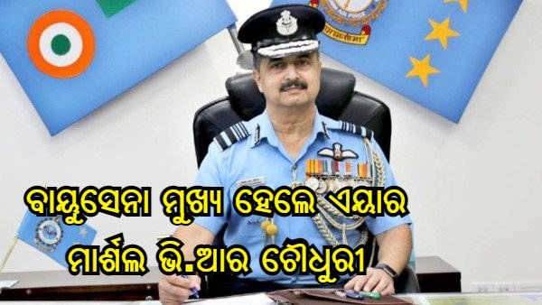 ବାୟୁସେନା ମୁଖ୍ୟ ହେଲେ ଏୟାର ମାର୍ଶଲ ଭି.ଆର ଚୌଧୁରୀ, ଅବସର ନେଲେ ଆର.କେ.ଏସ୍ ଭଦୌରିଆ
