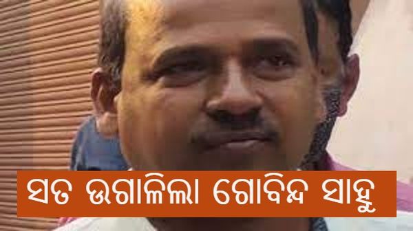 ପୁଲିସ ଆଗରେ ସତ ଉଗାଳିଲା ଗୋବିନ୍ଦ ସାହୁ