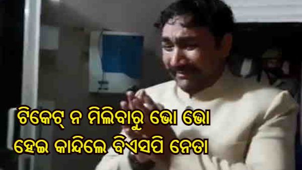 ଟିକେଟ୍ ନ ମିଲିବାରୁ ଭୋ ଭୋ ହୋଇ କାନ୍ଦିଲେ ବିଏସପି ନେତା, କହିଲେ - ଟିକେଟ୍ ପାଇଁ ଦେଇଥିଲି 67 ଲକ୍ଷ ଟଙ୍କା