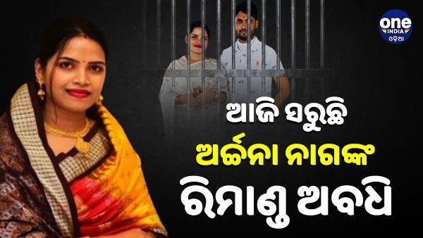 ଆଜି ସରୁଛି ଅର୍ଚ୍ଚନା ନାଗଙ୍କ ରିମାଣ୍ତ ଅବଧି