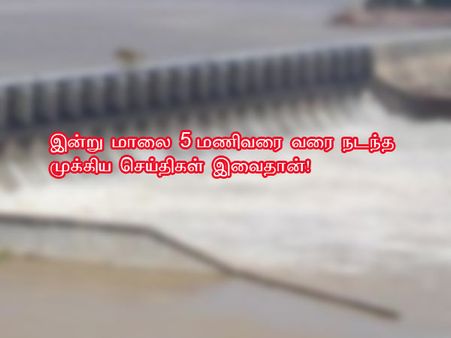 இன்று மாலை 5 மணிவரை வரை நடந்த முக்கிய செய்திகள் இவைதான்!