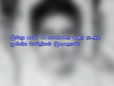 இன்று பகல் 12 மணிவரை வரை நடந்த முக்கிய செய்திகள் இவைதான்!