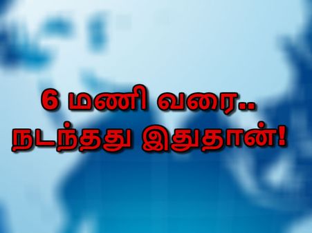 6 மணி வரை.. நடந்தது இதுதான்!