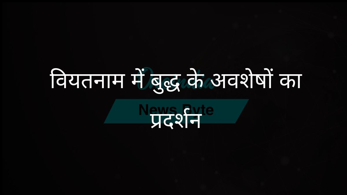 सारनाथ से बुद्ध के पवित्र अवशेष वेसाक समारोह के लिए वियतनाम में प्रदर्शित किए जाएंगे