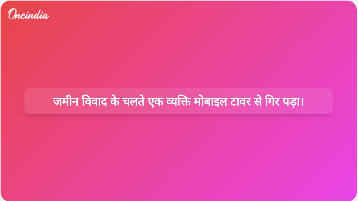 भूमि विवाद से जुड़ी शिकायतों के बीच मोबाइल टावर से एक व्यक्ति के गिरने के बाद जांच के आदेश दिए गए।