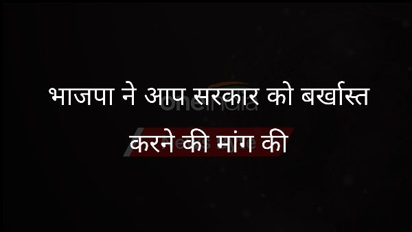  भाजपा ने आप सरकार को बर्खास्त करने की मांग की