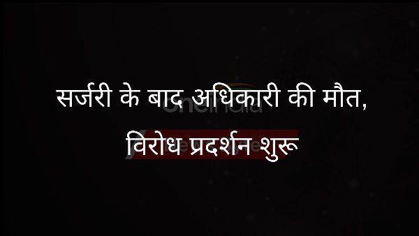  सर्जरी के बाद अधिकारी की मौत, विरोध प्रदर्शन शुरू