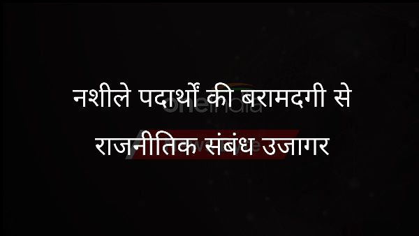  नशीले पदार्थों की बरामदगी से राजनीतिक संबंध उजागर